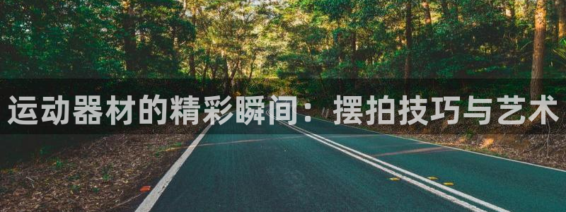 哈哈體育招商電話是多少:運(yùn)動(dòng)器材的精彩瞬間:擺拍技巧與藝術(shù)