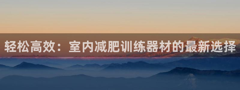 哈哈體育網址集團官網：輕松高效：室內減肥訓練器材的最